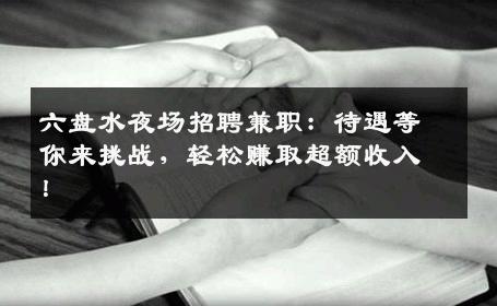 六盘水夜场招聘兼职：待遇等你来挑战，轻松赚取超额收入！