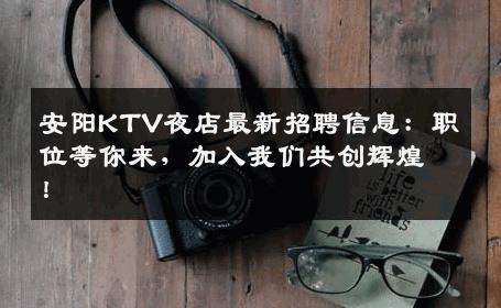 安阳KTV夜店最新招聘信息：职位等你来，加入我们共创辉煌！