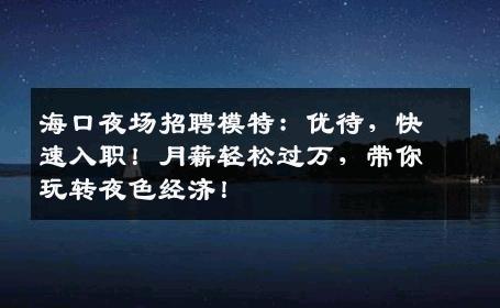 海口夜场招聘模特：优待，快速入职！月薪轻松过万，带你玩转夜色经济！