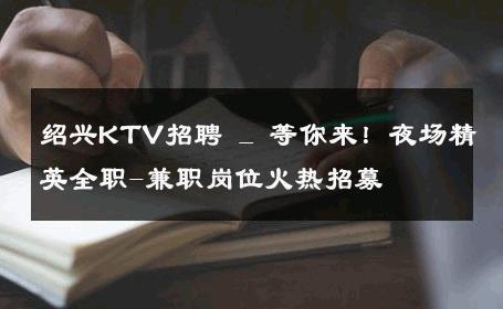 绍兴KTV招聘 _ 等你来！夜场精英全职-兼职岗位火热招募
