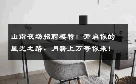 山南夜场招聘模特：开启你的星光之路，月薪上万等你来！