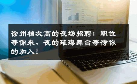 徐州档次高的夜场招聘：职位等你来，夜的璀璨舞台等待你的加入！
