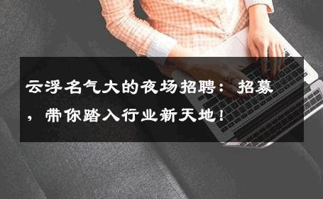 云浮名气大的夜场招聘：招募，带你踏入行业新天地！