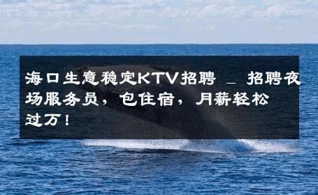 海口生意稳定KTV招聘 _ 招聘夜场服务员，包住宿，月薪轻松过万！