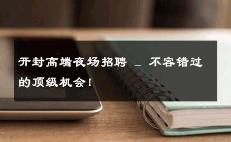 开封高端夜场招聘 _ 不容错过的顶级机会！