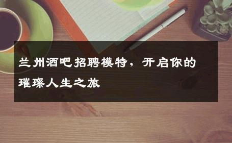 兰州酒吧招聘模特，开启你的璀璨人生之旅