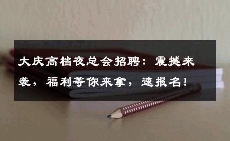 大庆高档夜总会招聘：震撼来袭，福利等你来拿，速报名！