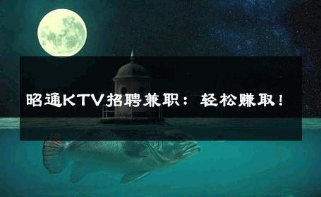 昭通KTV招聘兼职：轻松赚取！