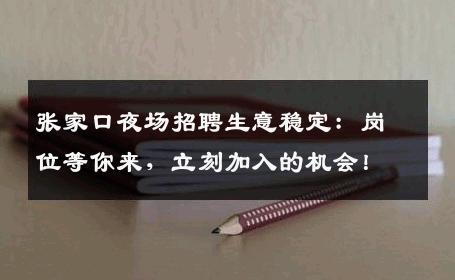 张家口夜场招聘生意稳定：岗位等你来，立刻加入的机会！