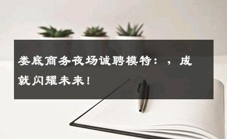 娄底商务夜场诚聘模特：，成就闪耀未来！