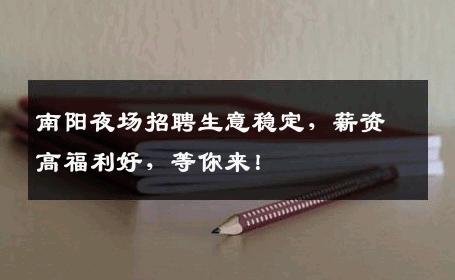 南阳夜场招聘生意稳定，薪资高福利好，等你来！