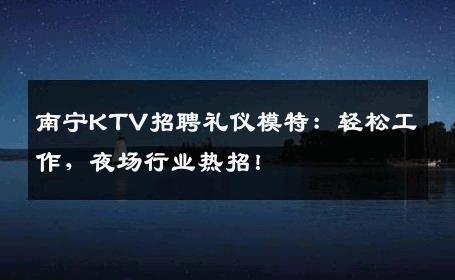 南宁KTV招聘礼仪模特：轻松工作，夜场行业热招！
