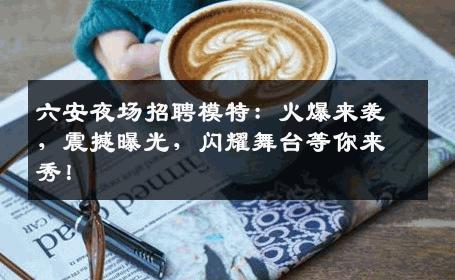 六安夜场招聘模特：火爆来袭，震撼曝光，闪耀舞台等你来秀！