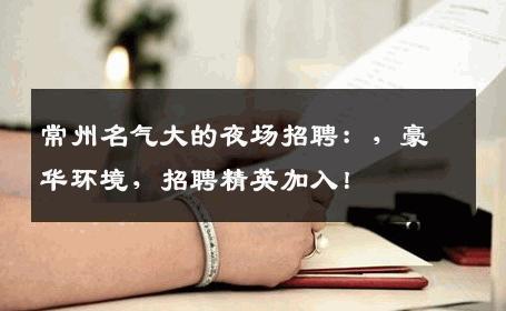 常州名气大的夜场招聘：，豪华环境，招聘精英加入！