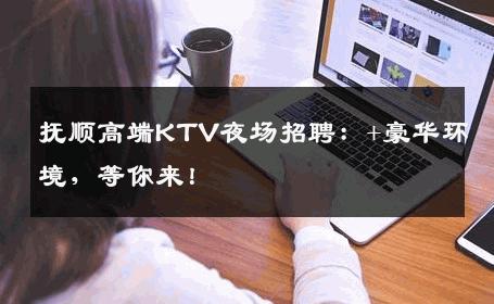 抚顺高端KTV夜场招聘：+豪华环境，等你来！
