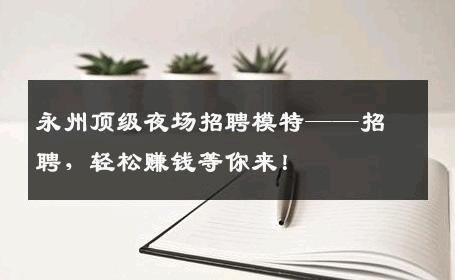 永州顶级夜场招聘模特——招聘，轻松赚钱等你来！