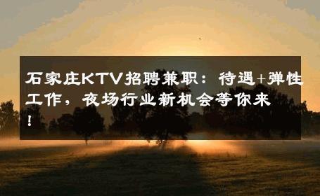 石家庄KTV招聘兼职：待遇+弹性工作，夜场行业新机会等你来！