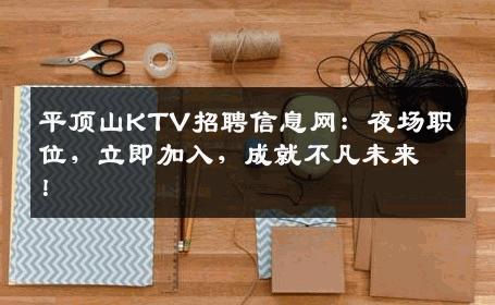 平顶山KTV招聘信息网：夜场职位，立即加入，成就不凡未来！