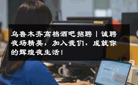 乌鲁木齐高档酒吧招聘丨诚聘夜场精英，加入我们，成就你的辉煌夜生活！