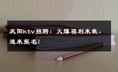 庆阳ktv招聘：火爆福利来袭，速来报名！