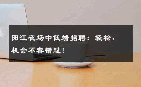 阳江夜场中低端招聘：轻松，机会不容错过！