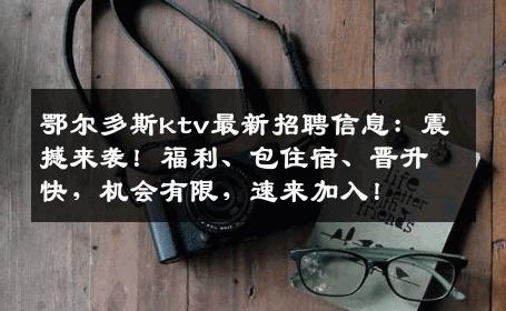 鄂尔多斯ktv最新招聘信息：震撼来袭！福利、包住宿、晋升快，机会有限，速来加入！