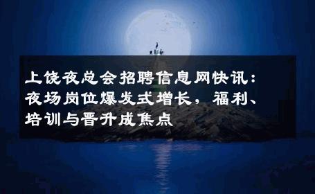 上饶夜总会招聘信息网快讯：夜场岗位爆发式增长，福利、培训与晋升成焦点