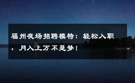 福州夜场招聘模特：轻松入职，月入上万不是梦！