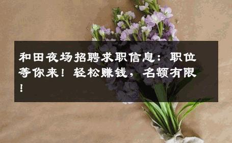 和田夜场招聘求职信息：职位等你来！轻松赚钱，名额有限！