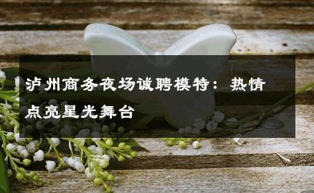 泸州商务夜场诚聘模特：热情点亮星光舞台
