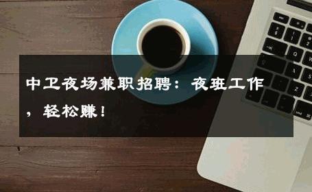 中卫夜场兼职招聘：夜班工作，轻松赚！