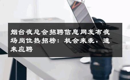 烟台夜总会招聘信息网发布夜场岗位热招榜：机会来袭，速来应聘