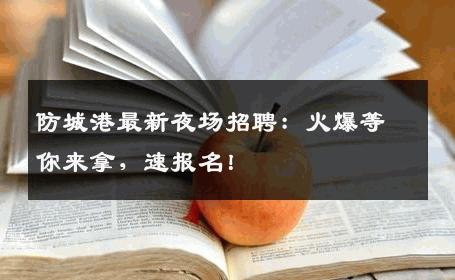防城港最新夜场招聘：火爆等你来拿，速报名！
