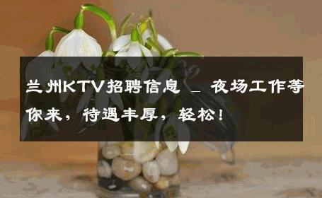 兰州KTV招聘信息 _ 夜场工作等你来，待遇丰厚，轻松！