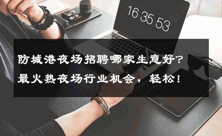 防城港夜场招聘哪家生意好？最火热夜场行业机会，轻松！