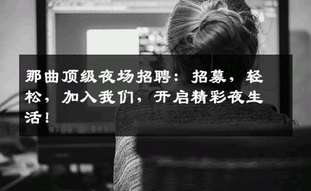 那曲顶级夜场招聘：招募，轻松，加入我们，开启精彩夜生活！