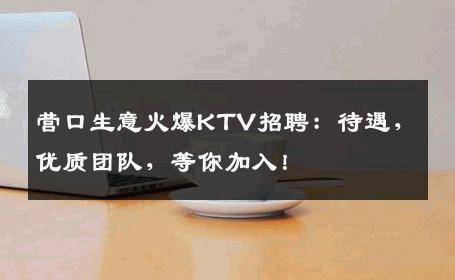 营口生意火爆KTV招聘：待遇，优质团队，等你加入！