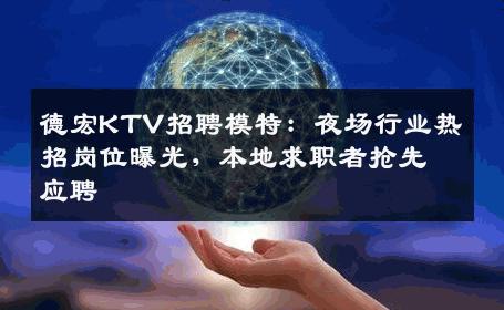 德宏KTV招聘模特：夜场行业热招岗位曝光，本地求职者抢先应聘