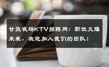 甘孜夜场KTV招聘网：职位火爆来袭，欢迎加入我们的团队！