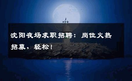 沈阳夜场求职招聘：岗位火热招募，轻松！