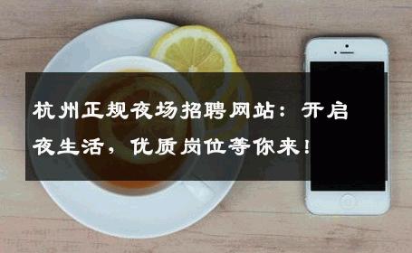 杭州正规夜场招聘网站：开启夜生活，优质岗位等你来！