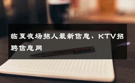临夏夜场招人最新信息，KTV招聘信息网