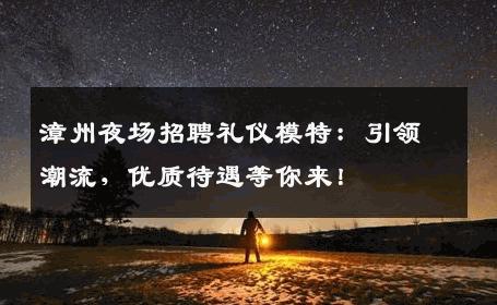 漳州夜场招聘礼仪模特：引领潮流，优质待遇等你来！