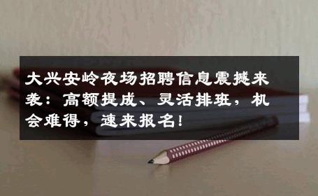 大兴安岭夜场招聘信息震撼来袭：高额提成、灵活排班，机会难得，速来报名！
