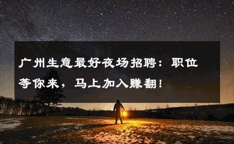 广州生意最好夜场招聘：职位等你来，马上加入赚翻！