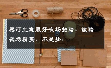 黑河生意最好夜场招聘：诚聘夜场精英，不是梦！