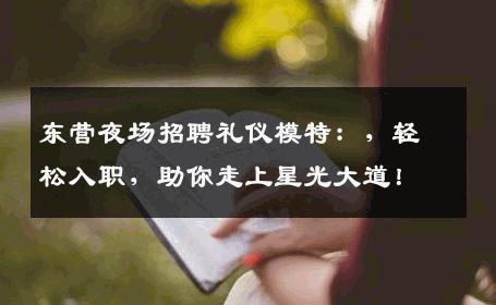 东营夜场招聘礼仪模特：，轻松入职，助你走上星光大道！