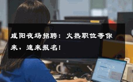 咸阳夜场招聘：火热职位等你来，速来报名！
