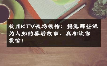 杭州KTV夜场模特：揭露那些鲜为人知的幕后故事，真相让你震惊!