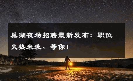 巢湖夜场招聘最新发布：职位火热来袭，等你！